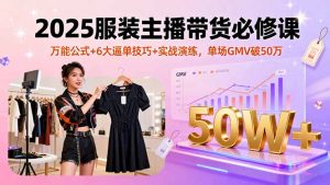 2025服装主播带货必修课，万能公式+6大逼单技巧+实战演练，单场GMV破50万-网创项目