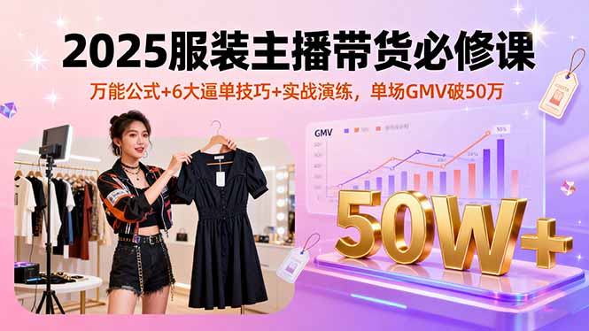 2025服装主播带货必修课，万能公式+6大逼单技巧+实战演练，单场GMV破50万-网创项目