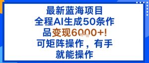 最新蓝海项目：全程AI生成50条作品变现6k+，可矩阵操作，有手就能操作-网创项目