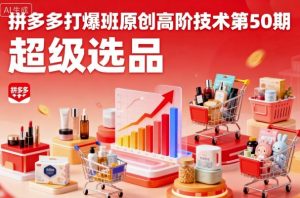 拼多多打爆班原创高阶技术第50期，超级选品-网创项目