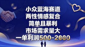 小众蓝海赛道,两性情感复合,简单且暴利,市场需求量大,一单利润5张,未来几年可持续深耕的项目-网创项目