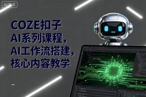 COZE扣子AI系列课程,AI工作流搭建,核心内容教学-网创项目