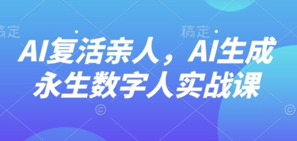 AI“复活”亲人，AI生成永生数字人实战课-网创项目