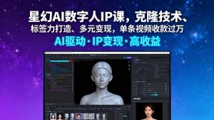 星幻AI数字人IP课，克隆技术、标签力打造、多元变现，单条视频收款过万-网创项目