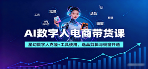 AI数字人电商带货课:星幻数字人克隆+工具使用,选品剪辑与橱窗开通-网创项目