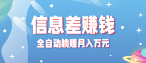 零成本零门槛信息差项目，只需一部手机实现全自动躺赚月入万元-网创项目