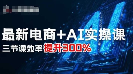 最新电商+AI实操课，三节课效率提升300%-网创项目