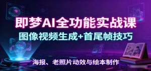 即梦AI全功能实战课：图像视频生成+首尾帧技巧，海报、老照片动效与绘本制作-网创项目