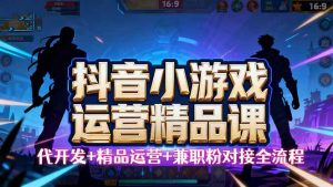【抖音小游戏精品运营课】小白也可以操作,从0开始学小游戏运营,操作…-网创项目