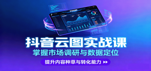 抖音云图实战,掌握市场调研与数据定位,提升内容种草与转化能力-网创项目