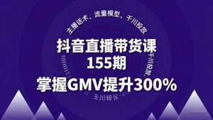 抖音直播带货课155期,主播话术、流量模型、千川投放,掌握GMV提升300%-网创项目