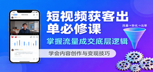 短视频获客出单必修课：掌握流量成交底层逻辑，学会内容创作与变现技巧-网创项目