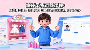 童装带货运营课程：涵盖开店设置-流量获取-达人合作三大模块，月销百万+-网创项目