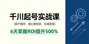 抖音千川起号实战课,新户操作,随心推投放,全域放量,6天掌握ROI提升500%-网创项目