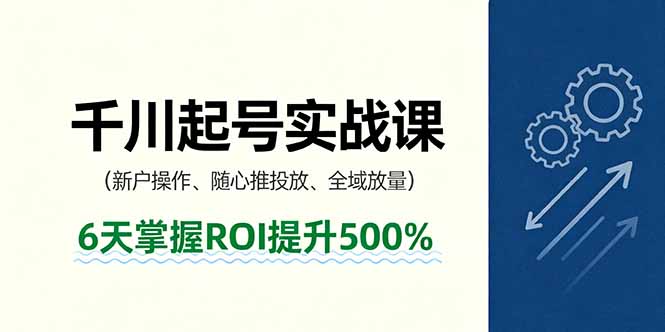 抖音千川起号实战课，新户操作,随心推投放,全域放量，6天掌握ROI提升500%-网创项目