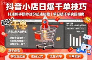 抖音小店日爆千单技巧，抖店新手照抄这份起店秘籍，单日破千单-网创项目