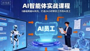 Ai智能体实战课程,0基础跨越Ai鸿沟,打造24小时帮你工作的Ai员工,打破常规,以实战定义Ai-网创项目
