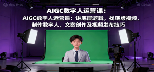 AIGC数字人运营课:讲底层逻辑,找底版视频、制作数字人,文案创作及视频发布技巧-网创项目