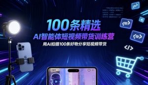 100条精选AI智能体短视频带货训练营，用AI拍摄100条好物分享短视频带货-网创项目