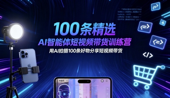 100条精选AI智能体短视频带货训练营，用AI拍摄100条好物分享短视频带货-网创项目