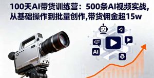 100天AI带货训练营:500条AI视频实战,从基础操作到批量创作,带货佣金超15w-网创项目