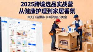 2025跨境选品实战营：从健康护理到家居香氛，30天打造爆款,月利润破万美金-网创项目