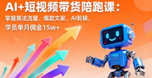 AI+短视频带货陪跑课：掌握算法流量、爆款文案、AI剪辑，学员单月佣金15w+-网创项目