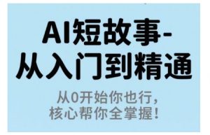 AI短故事从入门到精通,从0开始你也行,核心帮你全掌握-网创项目
