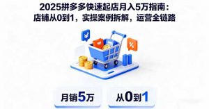 2025拼多多快速起店月入5万指南:店铺从0到1,实操案例拆解,运营全链路-网创项目
