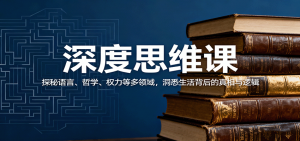 深度思维课:探秘语言、哲学、权力等多领域,洞悉生活背后的真相与逻辑-网创项目