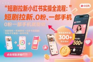 短剧拉新小红书实操全流程,0粉一部手机就可以做,详细教程-网创项目