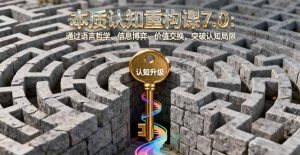 本质认知重构课7.0:通过语言哲学、信息博弈、价值交换,突破认知局限-网创项目