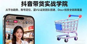 抖音带货实战学院:从平台趋势/账号定位/蓝V认证到团队搭建/Dou+投放全链路-网创项目