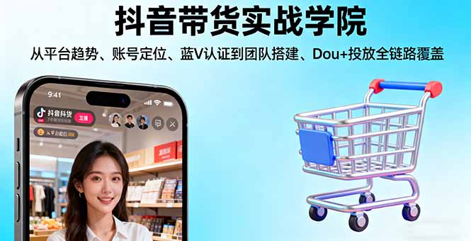 抖音带货实战学院:从平台趋势/账号定位/蓝V认证到团队搭建/Dou+投放全链路-网创项目