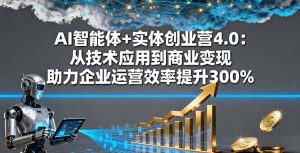 AI智能体+实体创业营4.0：从技术应用到商业变现 助力企业运营效率提升300%-网创项目