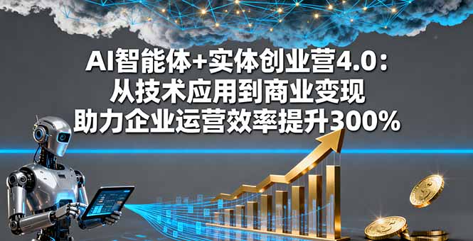 AI智能体+实体创业营4.0：从技术应用到商业变现 助力企业运营效率提升300%-网创项目