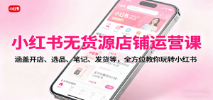 小红书无货源店铺运营课：涵盖开店、选品、笔记、发货等，全方位教你玩转小红书-网创项目