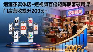 烟酒茶实体店+短视频百倍矩阵获客破局课：门店营收提升200%+-网创项目