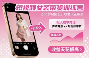 短视频女装带货训练营，投入少风险低，收益天花板高-网创项目