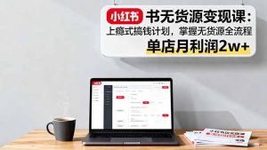 小红书无货源变现课：上瘾式搞钱计划，掌握无货源全流程，单店月利润2w+-网创项目
