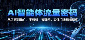 AI智能体流量密码：从了解到推广，学剪辑，答疑问，实体门店精准获客-网创项目