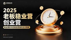 2025老板稳赚创业营：商业博弈中高级思维和生存策略，帮助创业者快速盈利-网创项目