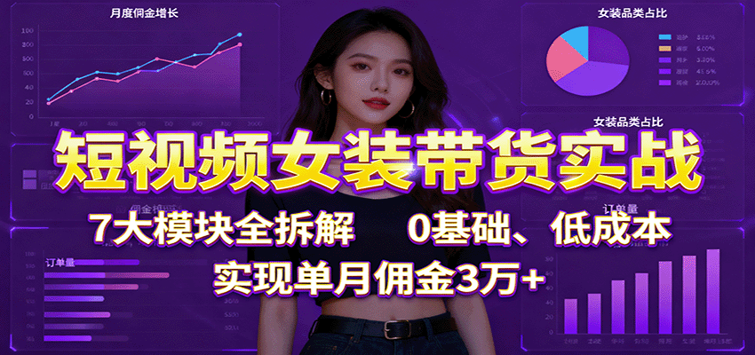 短视频女装带货实战：7大模块全拆解，0基础、低成本，实现单月佣金3万+-网创项目