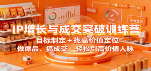 IP增长与成交突破训练营：目标制定+找高价值定位，做爆品、搞成交，轻松引高价值人脉-网创项目