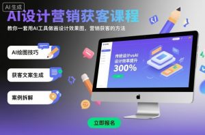 AI设计营销获客课程，教你一套用AI工具做画设计效果图，营销获客的方法-网创项目