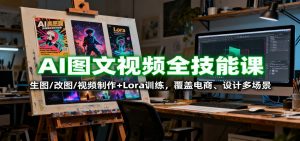 AI图文视频全技能课:生图/改图/视频制作+Lora训练,覆盖电商 、设计多场景-网创项目