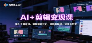 AI+剪辑变现课：学AI工具使用、掌握剪辑技巧，做爆款视频，接任务带货-网创项目