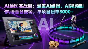 AI绘图实战课：涵盖AI绘图、AI视频制作、语音合成等，单项目接单5000+-网创项目