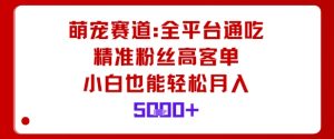 萌宠赛道，全平台通吃，精准粉丝高客单，小白也能轻松月入5k-网创项目