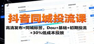 抖音同城投流课：高清发布+同城标签，Dou+基础+初期投流+30%低成本投放-网创项目